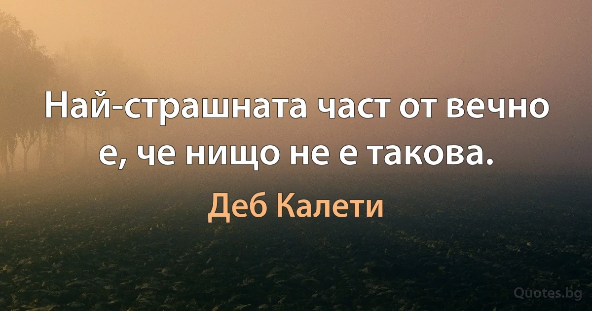 Най-страшната част от вечно е, че нищо не е такова. (Деб Калети)