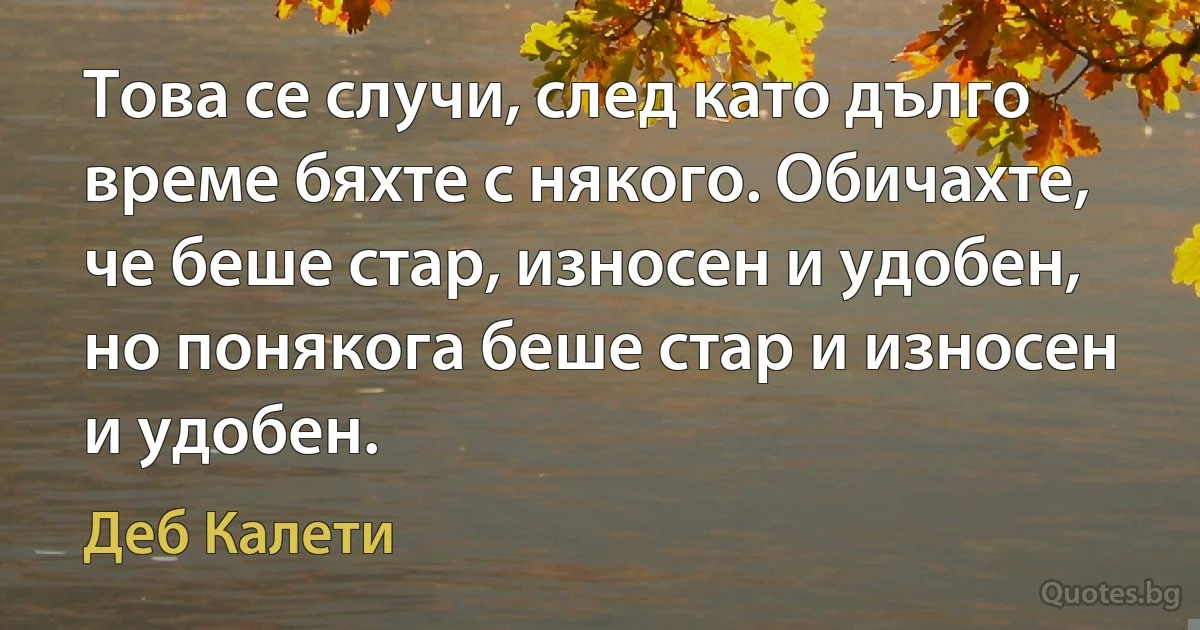 Това се случи, след като дълго време бяхте с някого. Обичахте, че беше стар, износен и удобен, но понякога беше стар и износен и удобен. (Деб Калети)