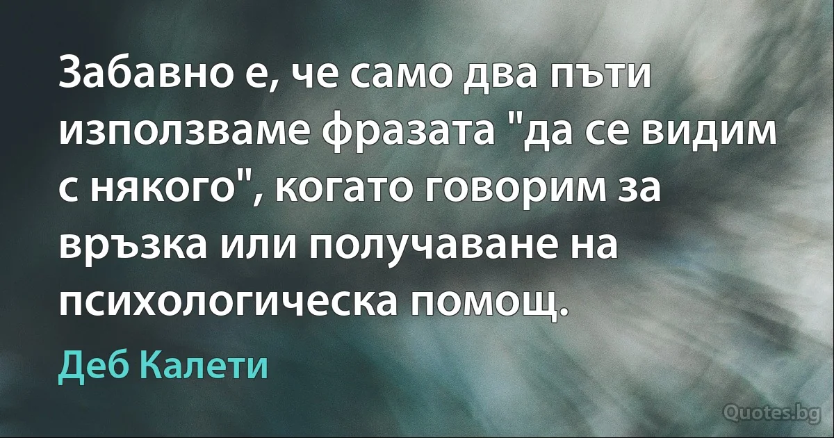 Забавно е, че само два пъти използваме фразата "да се видим с някого", когато говорим за връзка или получаване на психологическа помощ. (Деб Калети)