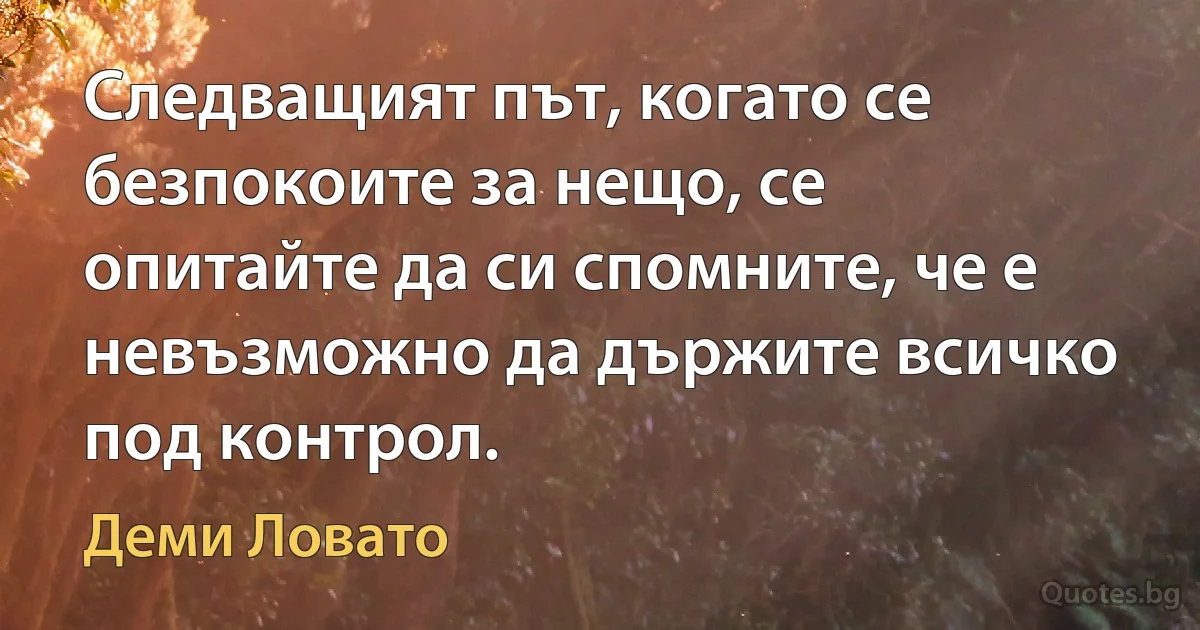 Следващият път, когато се безпокоите за нещо, се опитайте да си спомните, че е невъзможно да държите всичко под контрол. (Деми Ловато)