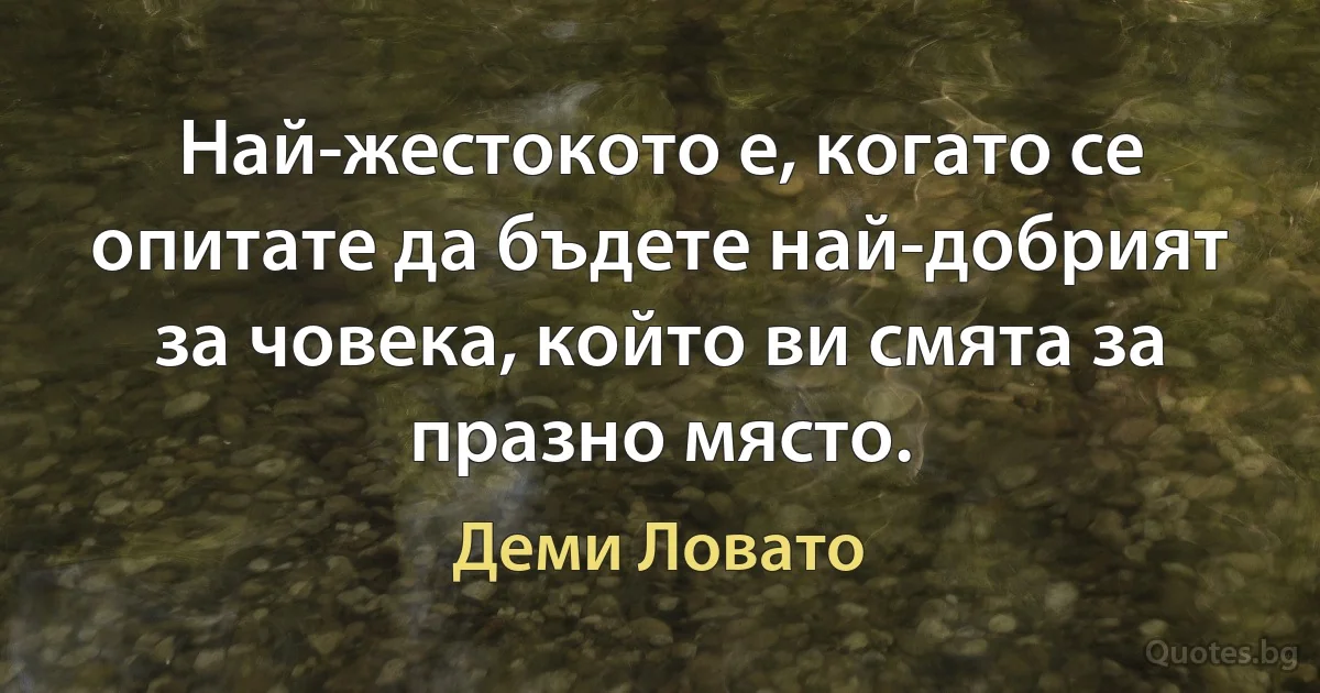 Най-жестокото е, когато се опитате да бъдете най-добрият за човека, който ви смята за празно място. (Деми Ловато)