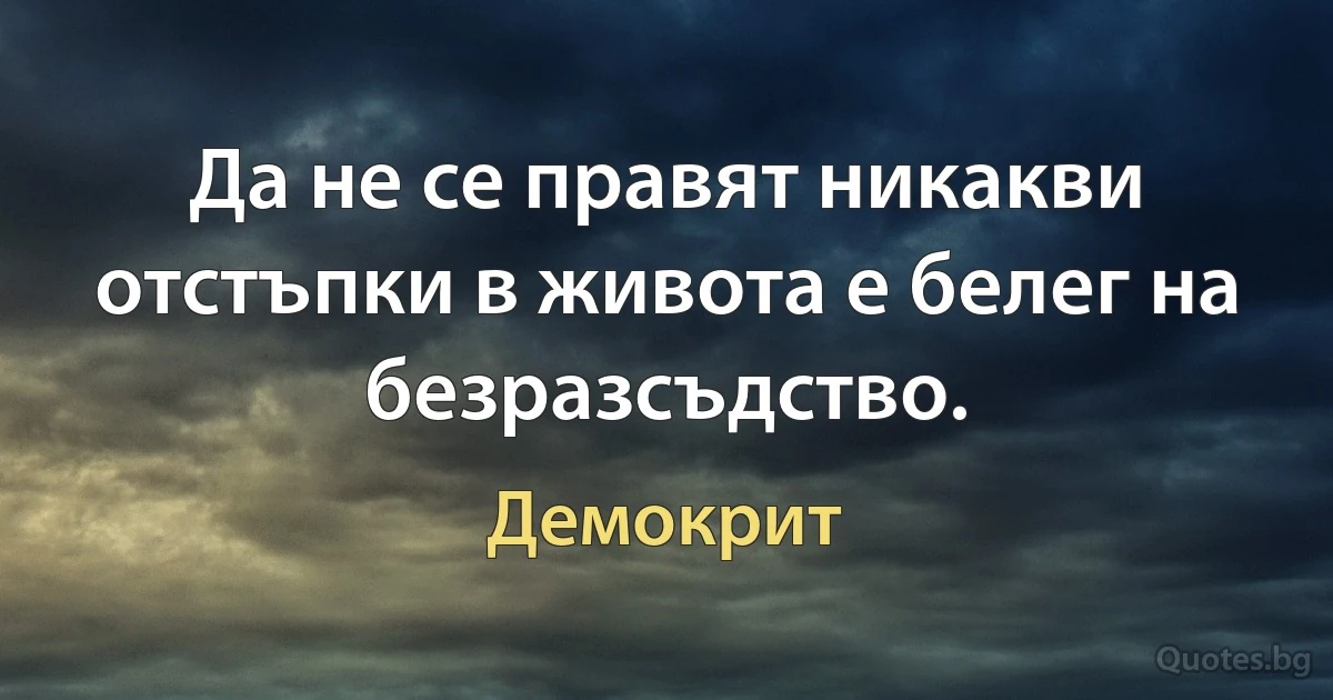 Да не се правят никакви отстъпки в живота е белег на безразсъдство. (Демокрит)