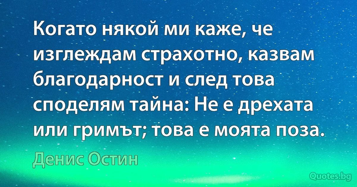 Когато някой ми каже, че изглеждам страхотно, казвам благодарност и след това споделям тайна: Не е дрехата или гримът; това е моята поза. (Денис Остин)