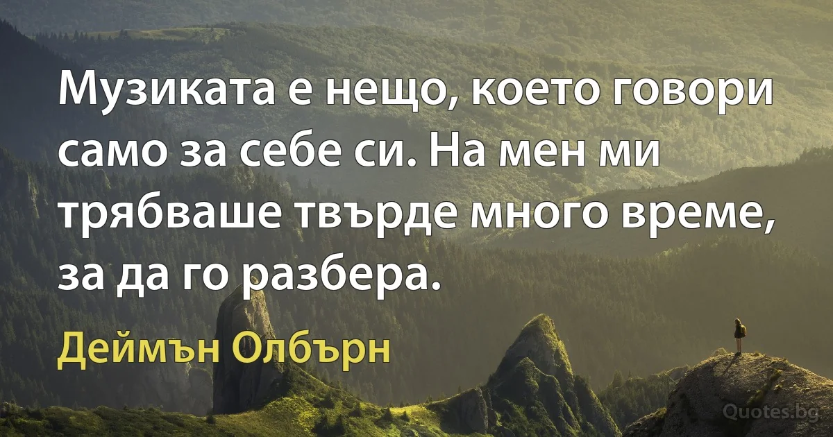 Музиката е нещо, което говори само за себе си. На мен ми трябваше твърде много време, за да го разбера. (Деймън Олбърн)