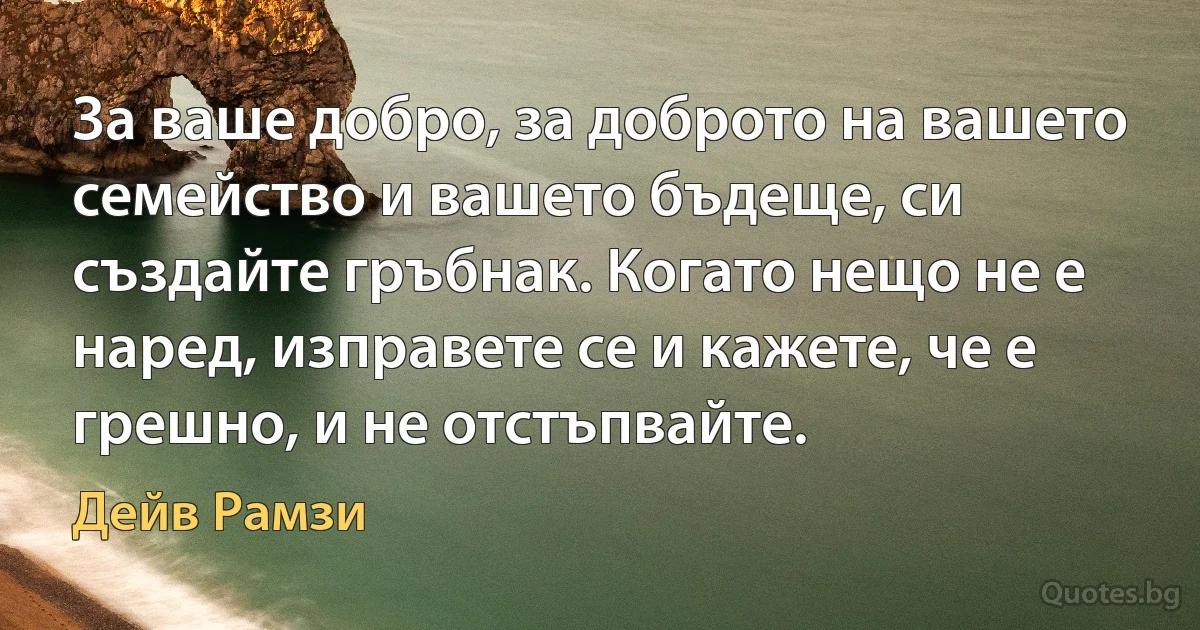 За ваше добро, за доброто на вашето семейство и вашето бъдеще, си създайте гръбнак. Когато нещо не е наред, изправете се и кажете, че е грешно, и не отстъпвайте. (Дейв Рамзи)