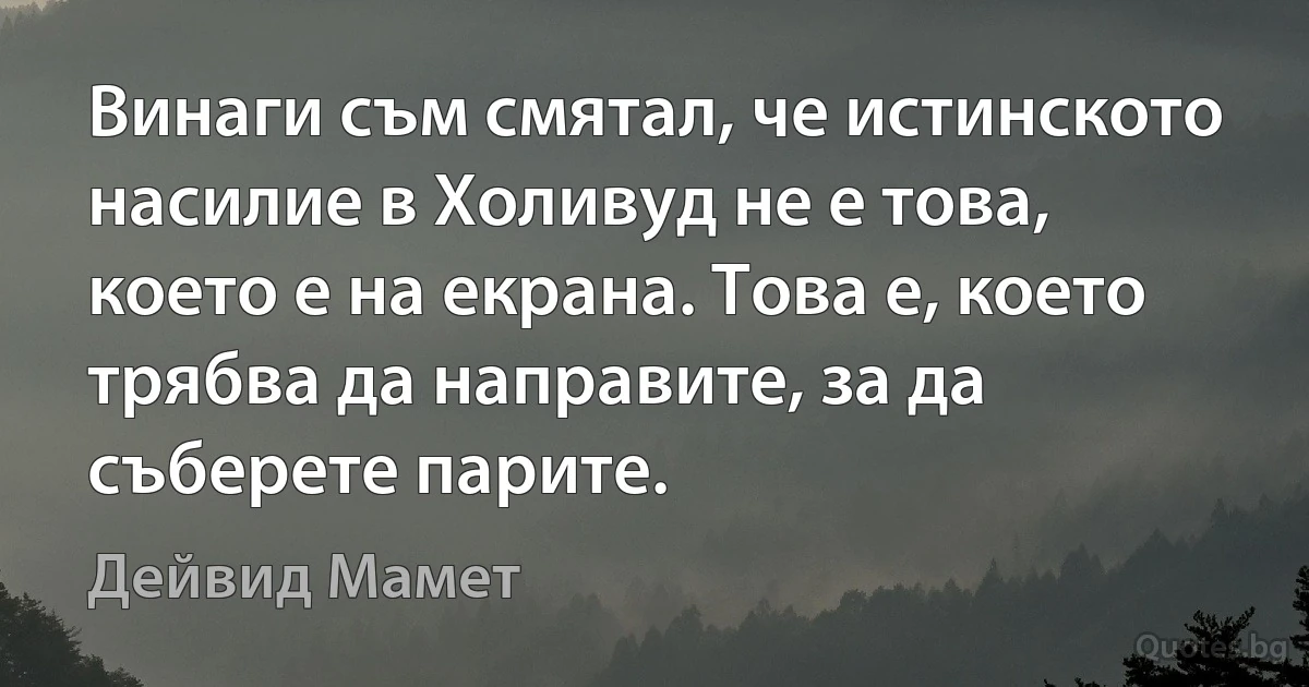 Винаги съм смятал, че истинското насилие в Холивуд не е това, което е на екрана. Това е, което трябва да направите, за да съберете парите. (Дейвид Мамет)