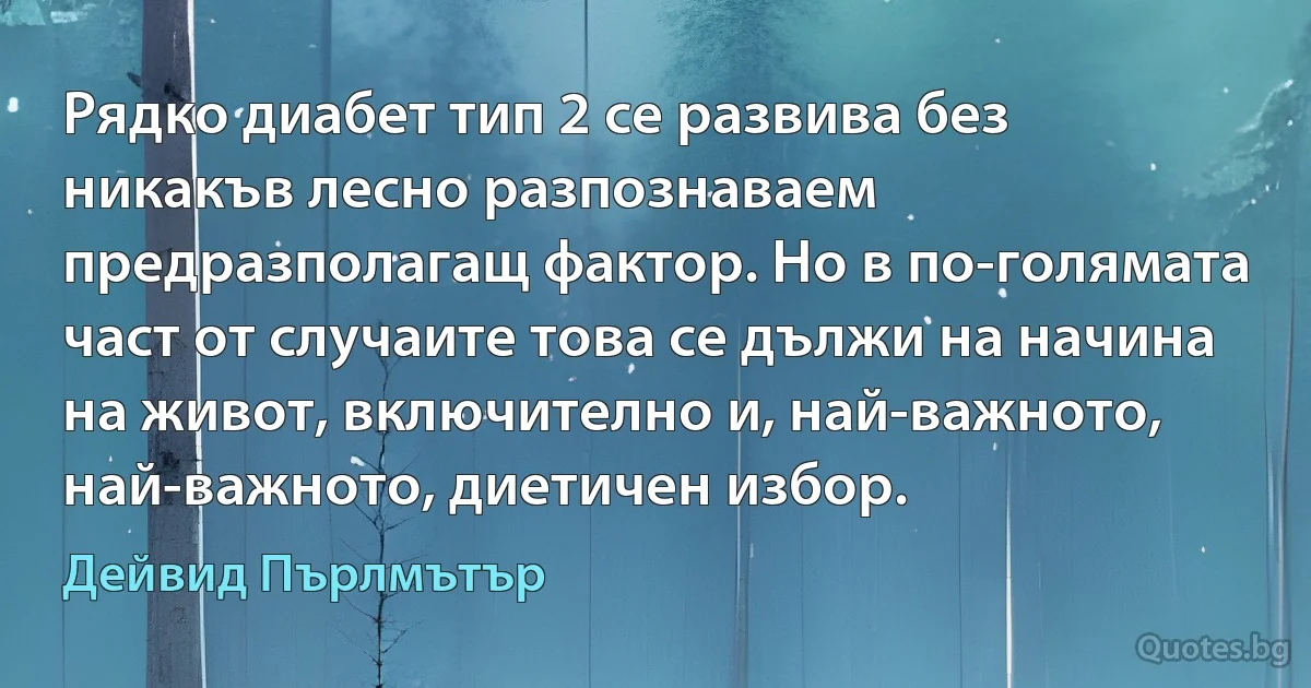 Рядко диабет тип 2 се развива без никакъв лесно разпознаваем предразполагащ фактор. Но в по-голямата част от случаите това се дължи на начина на живот, включително и, най-важното, най-важното, диетичен избор. (Дейвид Пърлмътър)