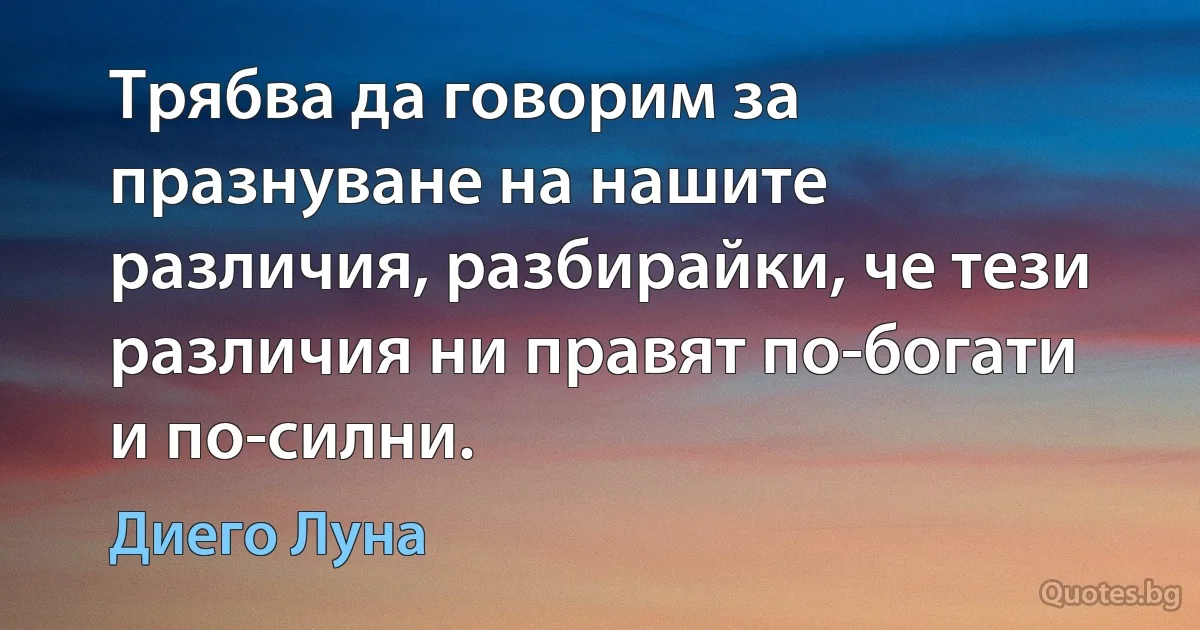 Трябва да говорим за празнуване на нашите различия, разбирайки, че тези различия ни правят по-богати и по-силни. (Диего Луна)