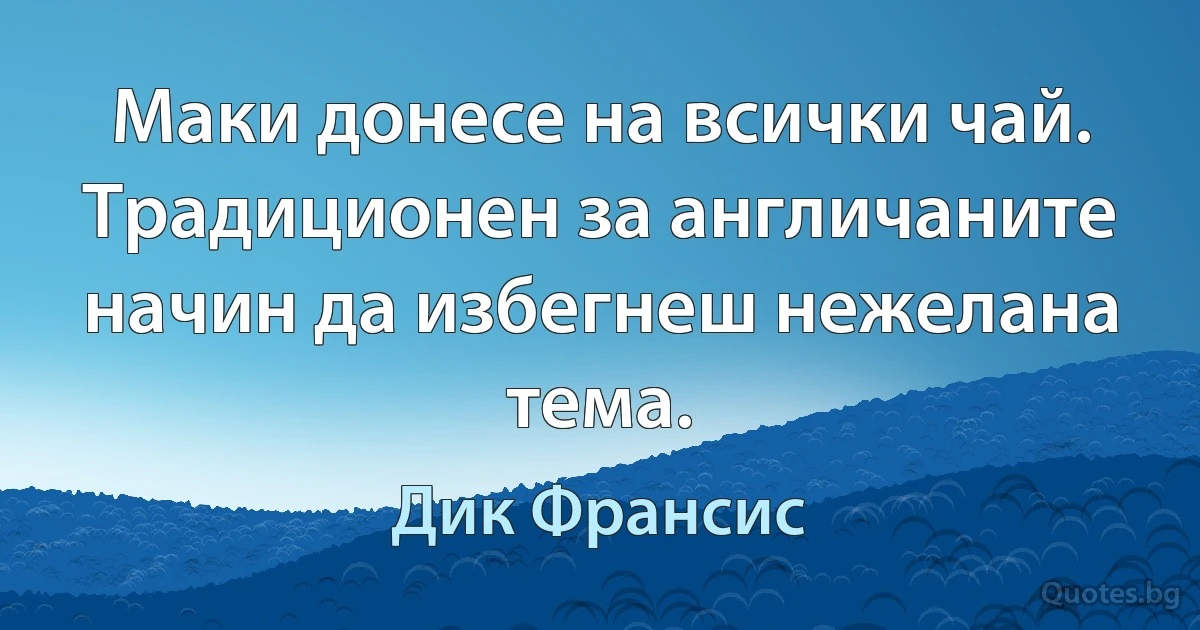 Маки донесе на всички чай. Традиционен за англичаните начин да избегнеш нежелана тема. (Дик Франсис)