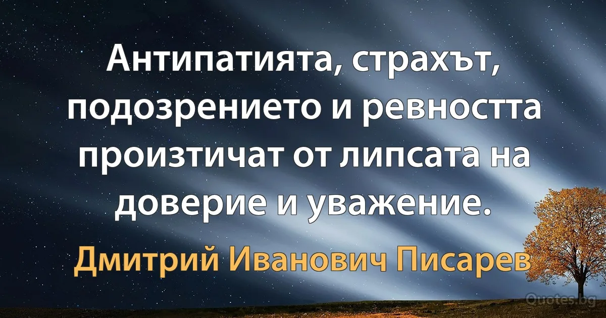 Антипатията, страхът, подозрението и ревността произтичат от липсата на доверие и уважение. (Дмитрий Иванович Писарев)