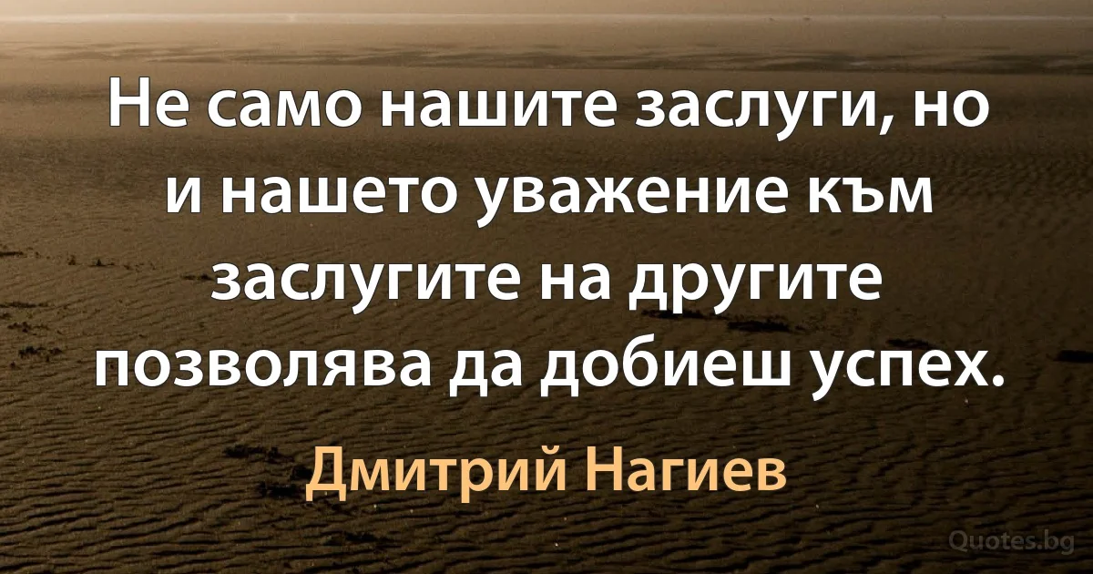 Не само нашите заслуги, но и нашето уважение към заслугите на другите позволява да добиеш успех. (Дмитрий Нагиев)