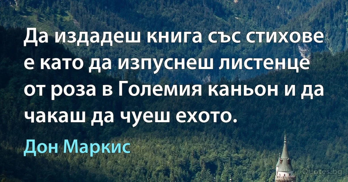 Да издадеш книга със стихове е като да изпуснеш листенце от роза в Големия каньон и да чакаш да чуеш ехото. (Дон Маркис)