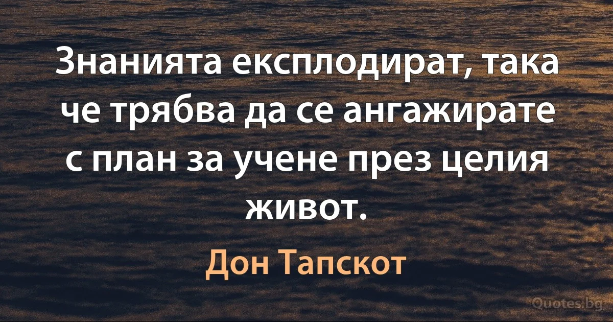 Знанията експлодират, така че трябва да се ангажирате с план за учене през целия живот. (Дон Тапскот)