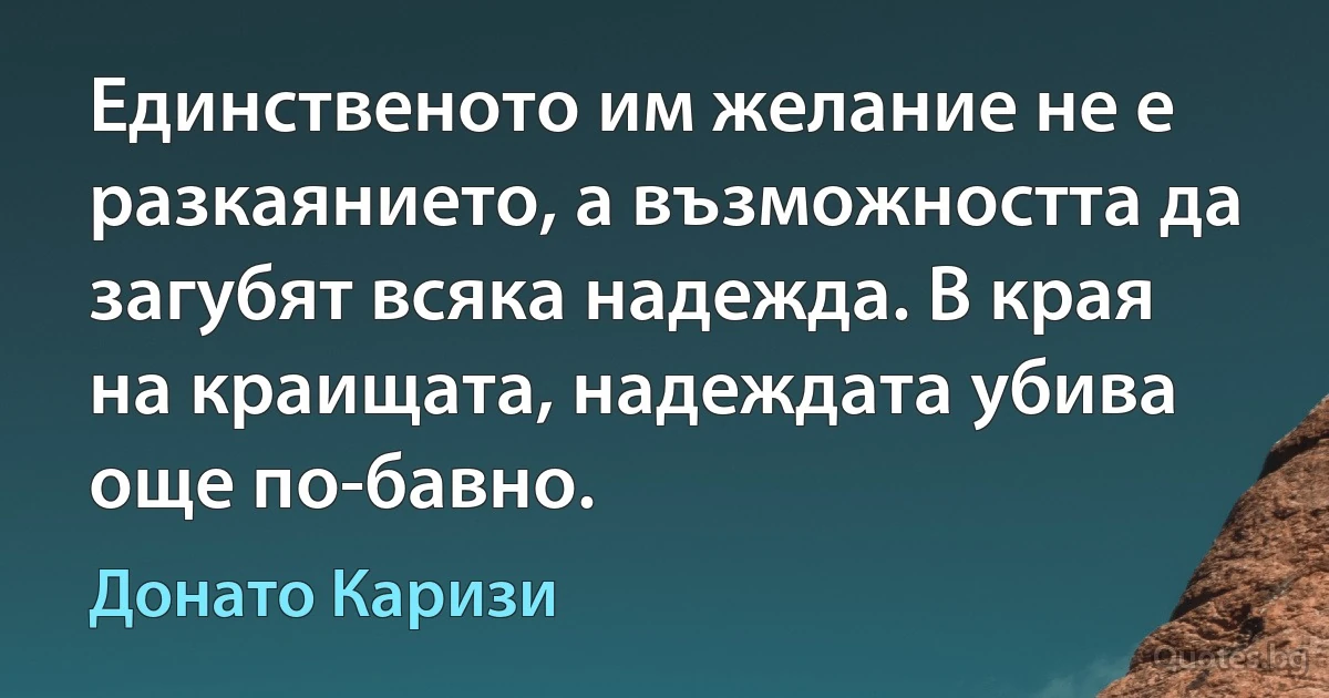 Единственото им желание не е разкаянието, а възможността да загубят всяка надежда. В края на краищата, надеждата убива още по-бавно. (Донато Каризи)