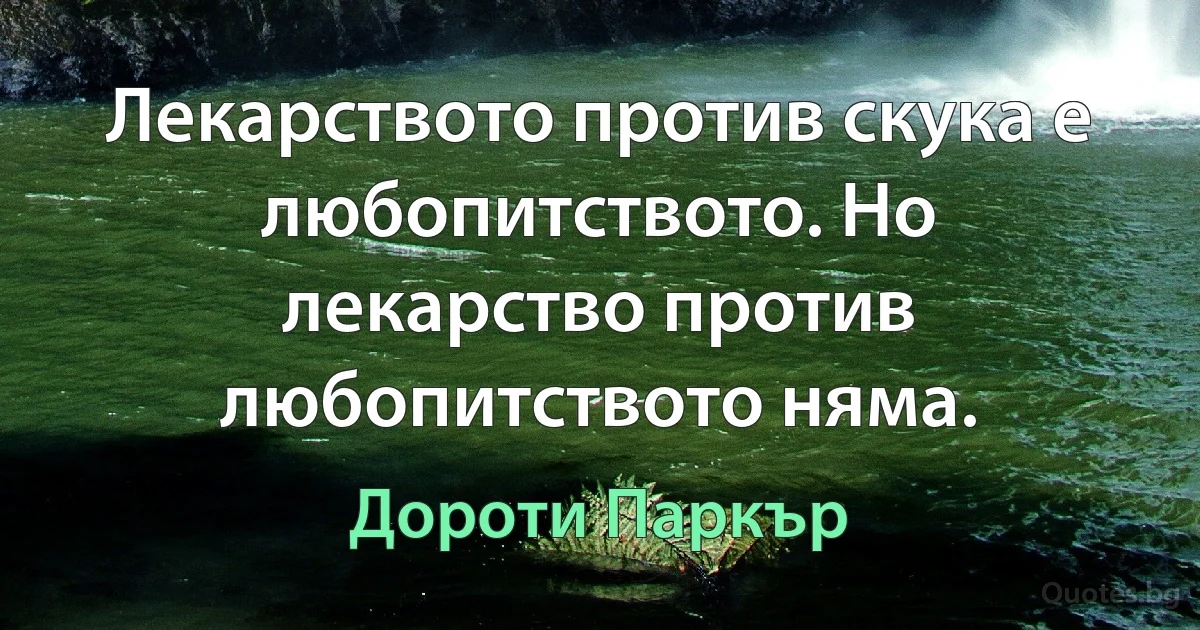 Лекарството против скука е любопитството. Но лекарство против любопитството няма. (Дороти Паркър)