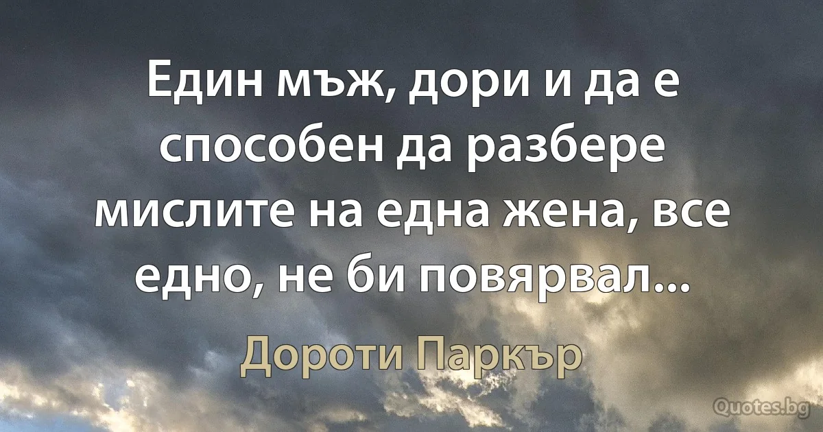 Един мъж, дори и да е способен да разбере мислите на една жена, все едно, не би повярвал... (Дороти Паркър)