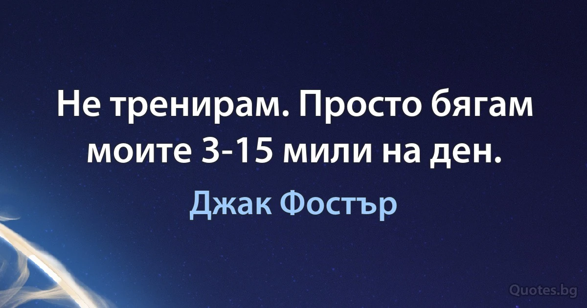 Не тренирам. Просто бягам моите 3-15 мили на ден. (Джак Фостър)