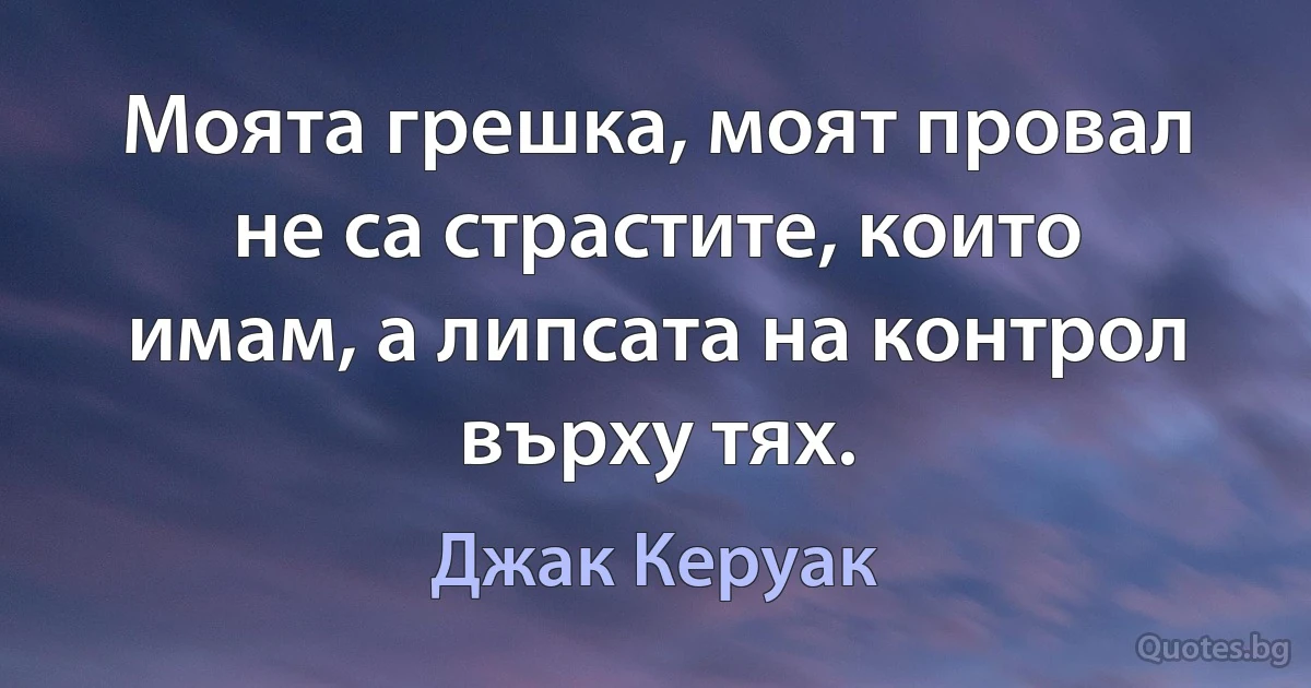 Моята грешка, моят провал не са страстите, които имам, а липсата на контрол върху тях. (Джак Керуак)