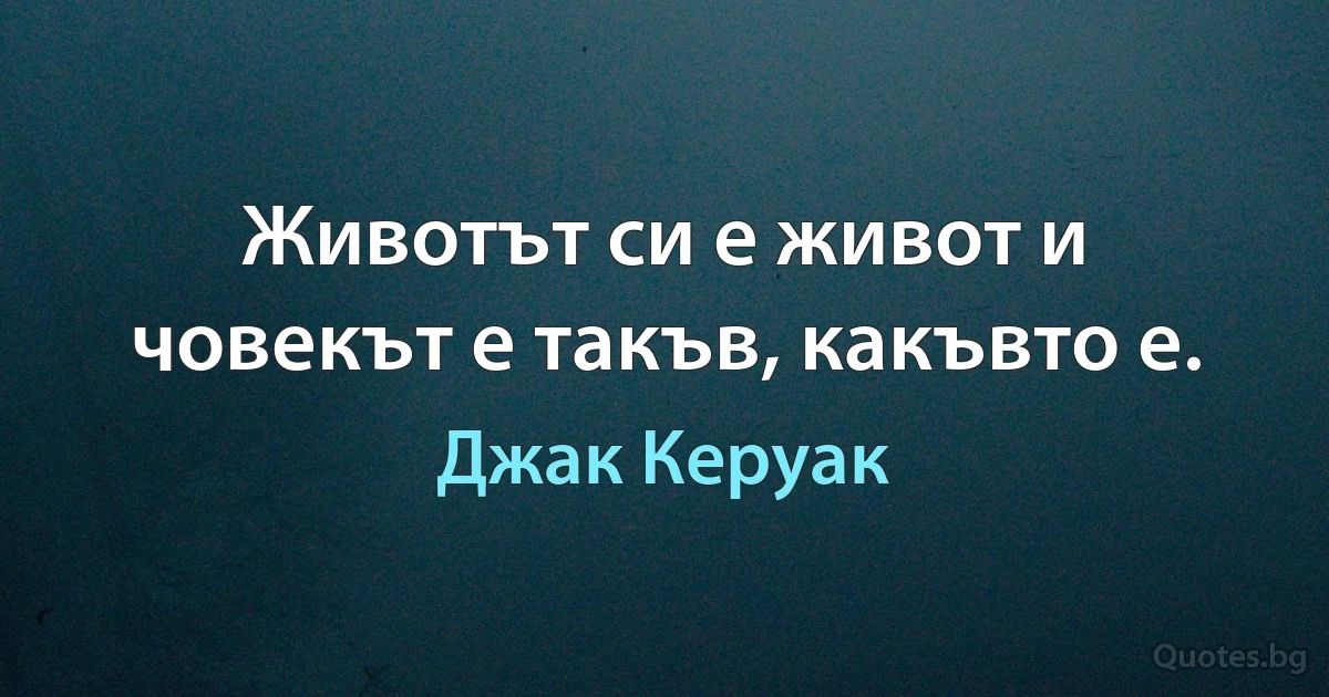 Животът си е живот и човекът е такъв, какъвто е. (Джак Керуак)