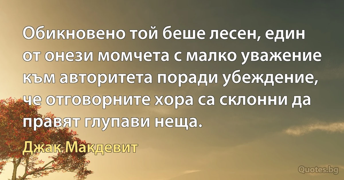 Обикновено той беше лесен, един от онези момчета с малко уважение към авторитета поради убеждение, че отговорните хора са склонни да правят глупави неща. (Джак Макдевит)