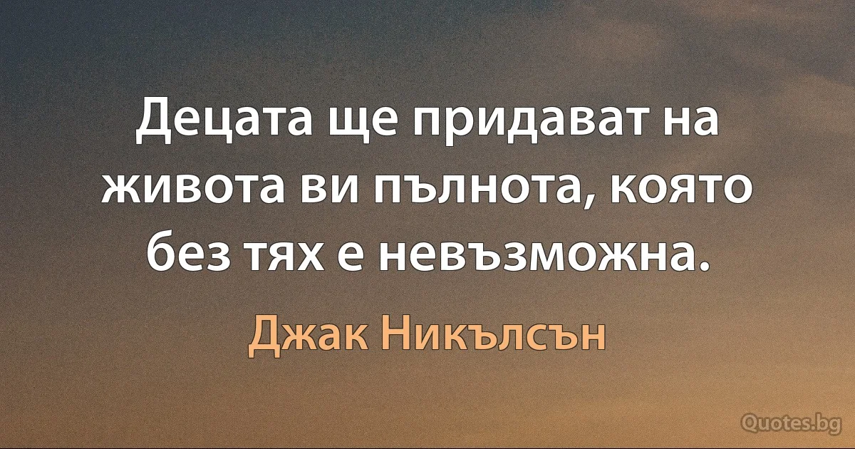 Децата ще придават на живота ви пълнота, която без тях е невъзможна. (Джак Никълсън)