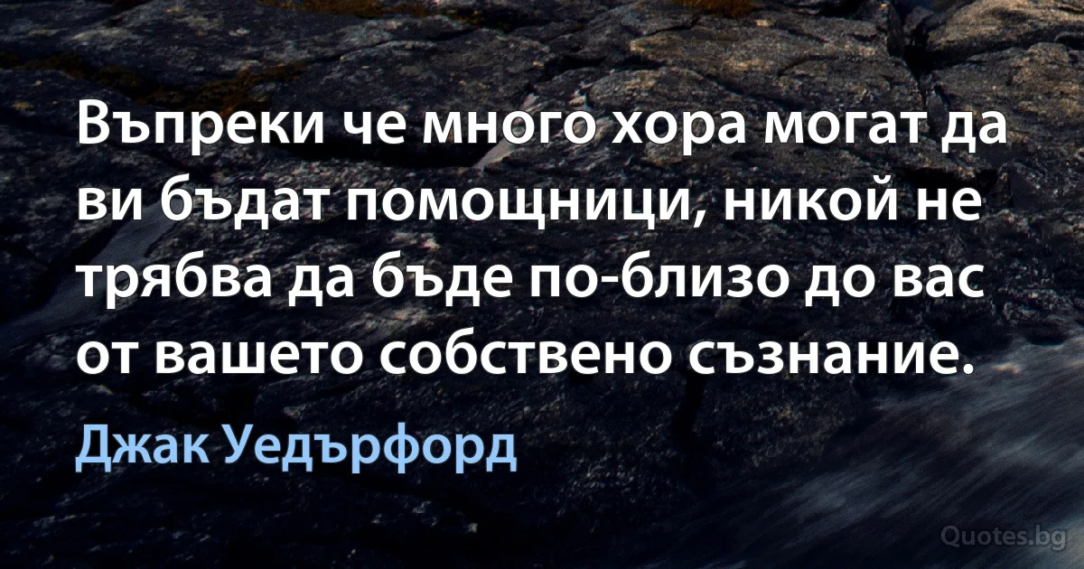 Въпреки че много хора могат да ви бъдат помощници, никой не трябва да бъде по-близо до вас от вашето собствено съзнание. (Джак Уедърфорд)