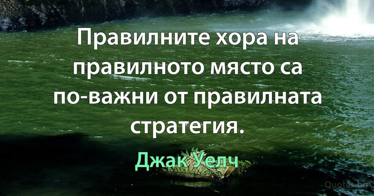 Правилните хора на правилното място са по-важни от правилната стратегия. (Джак Уелч)