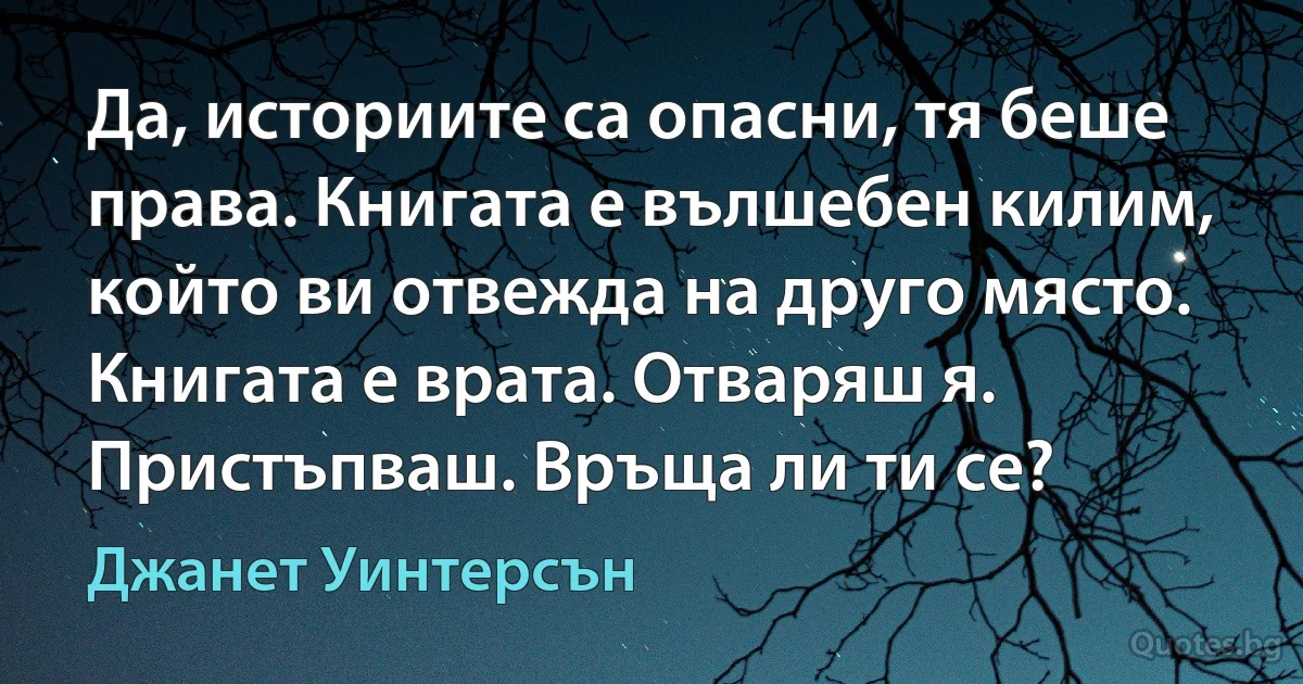 Да, историите са опасни, тя беше права. Книгата е вълшебен килим, който ви отвежда на друго място. Книгата е врата. Отваряш я. Пристъпваш. Връща ли ти се? (Джанет Уинтерсън)