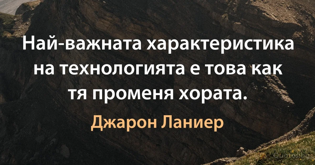 Най-важната характеристика на технологията е това как тя променя хората. (Джарон Ланиер)