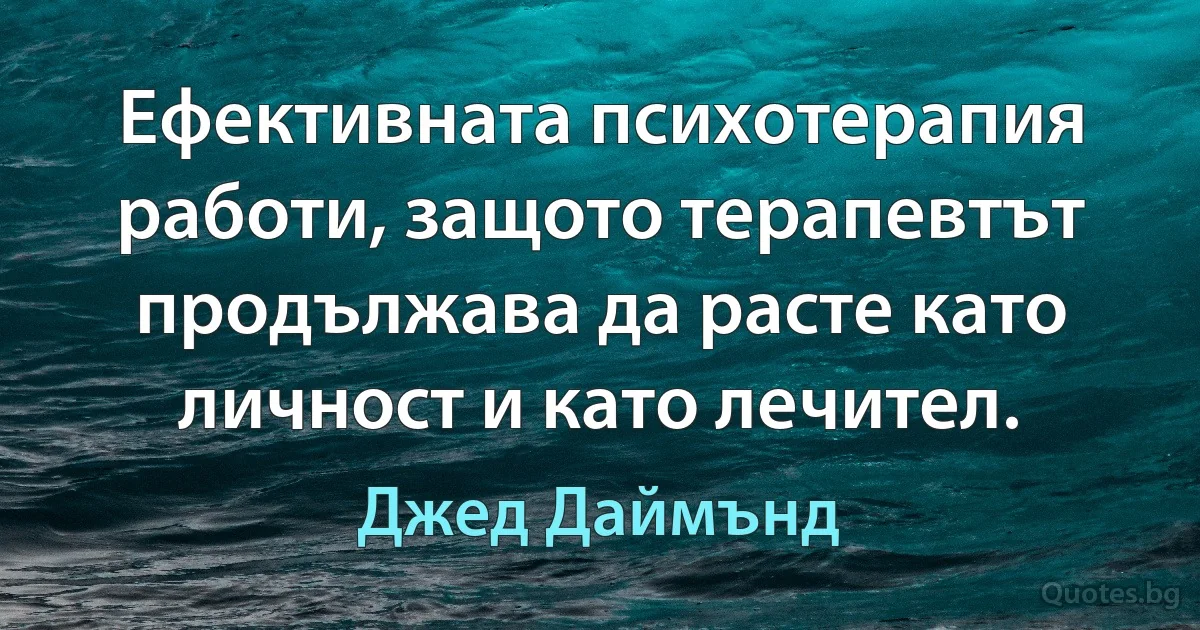 Ефективната психотерапия работи, защото терапевтът продължава да расте като личност и като лечител. (Джед Даймънд)