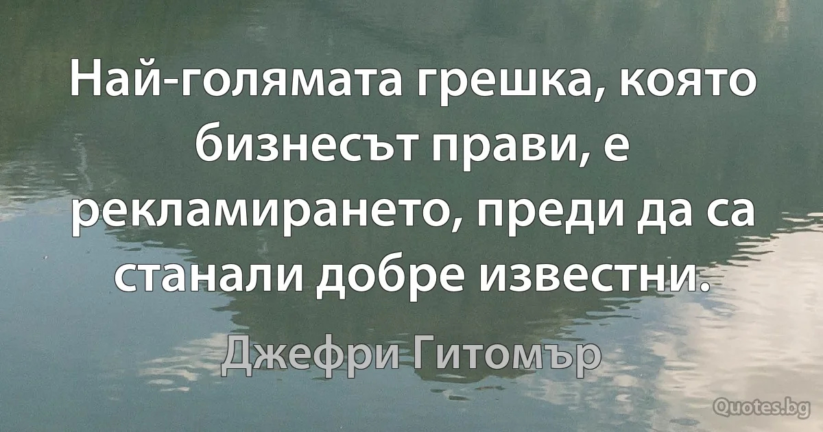 Най-голямата грешка, която бизнесът прави, е рекламирането, преди да са станали добре известни. (Джефри Гитомър)