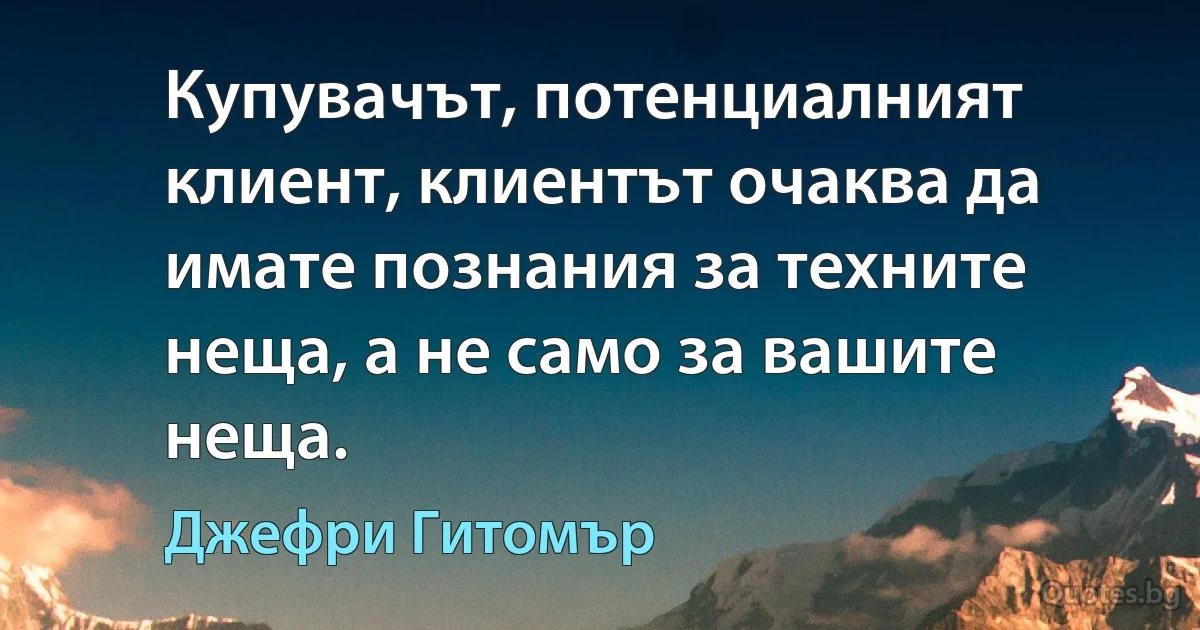 Купувачът, потенциалният клиент, клиентът очаква да имате познания за техните неща, а не само за вашите неща. (Джефри Гитомър)