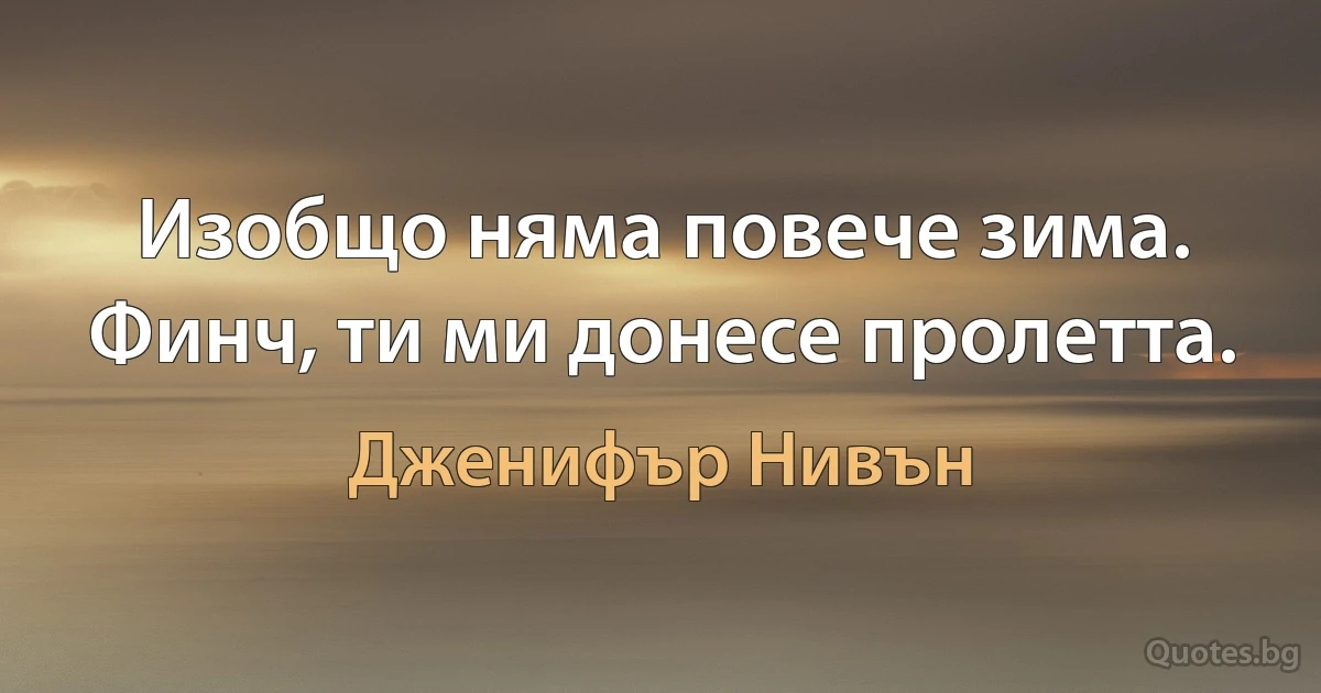 Изобщо няма повече зима. Финч, ти ми донесе пролетта. (Дженифър Нивън)