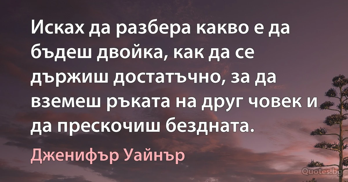 Исках да разбера какво е да бъдеш двойка, как да се държиш достатъчно, за да вземеш ръката на друг човек и да прескочиш бездната. (Дженифър Уайнър)