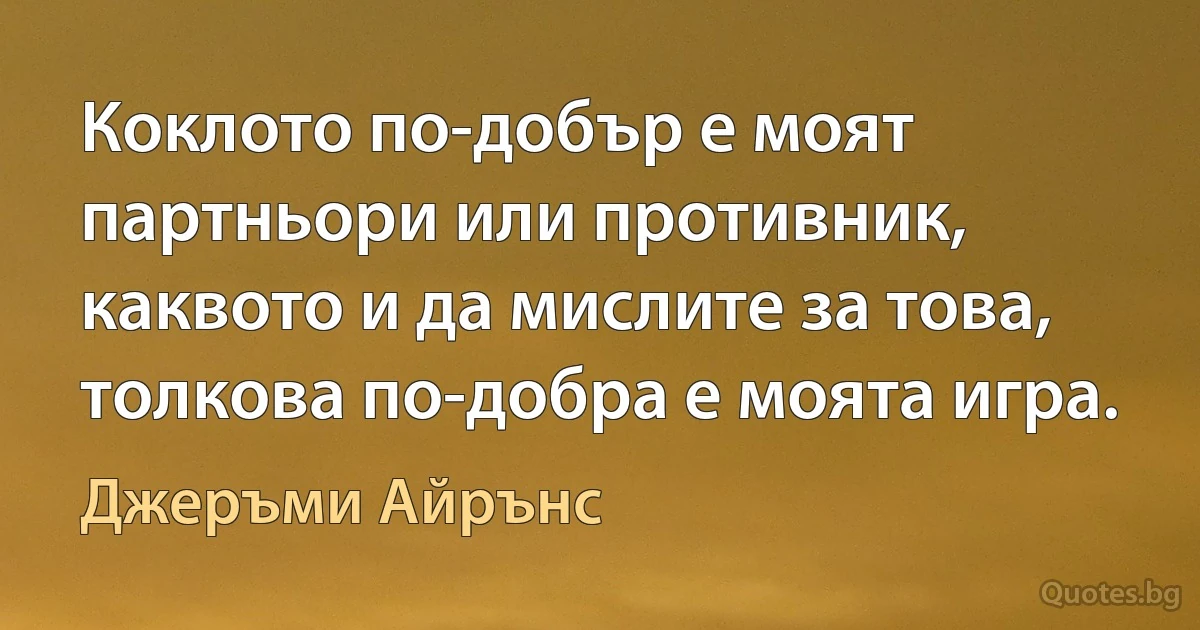 Коклото по-добър е моят партньори или противник, каквото и да мислите за това, толкова по-добра е моята игра. (Джеръми Айрънс)