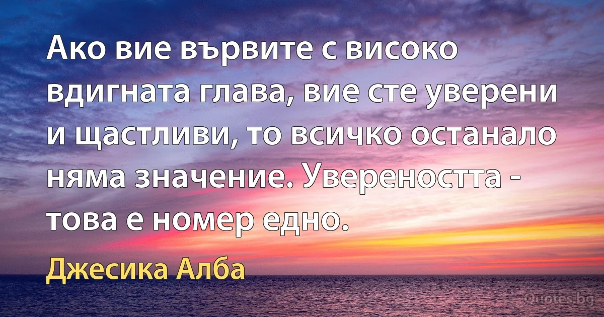 Ако вие вървите с високо вдигната глава, вие сте уверени и щастливи, то всичко останало няма значение. Увереността - това е номер едно. (Джесика Алба)