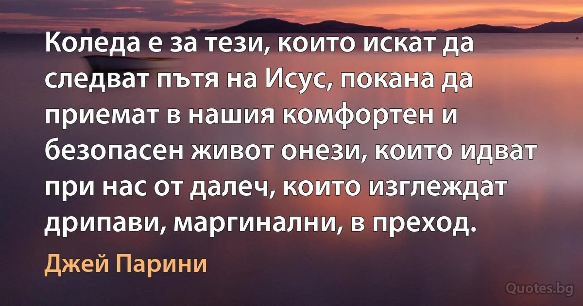 Коледа е за тези, които искат да следват пътя на Исус, покана да приемат в нашия комфортен и безопасен живот онези, които идват при нас от далеч, които изглеждат дрипави, маргинални, в преход. (Джей Парини)