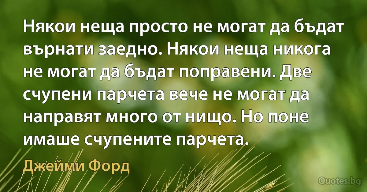 Някои неща просто не могат да бъдат върнати заедно. Някои неща никога не могат да бъдат поправени. Две счупени парчета вече не могат да направят много от нищо. Но поне имаше счупените парчета. (Джейми Форд)