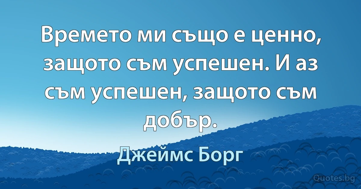 Времето ми също е ценно, защото съм успешен. И аз съм успешен, защото съм добър. (Джеймс Борг)