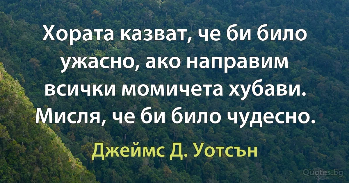 Хората казват, че би било ужасно, ако направим всички момичета хубави. Мисля, че би било чудесно. (Джеймс Д. Уотсън)