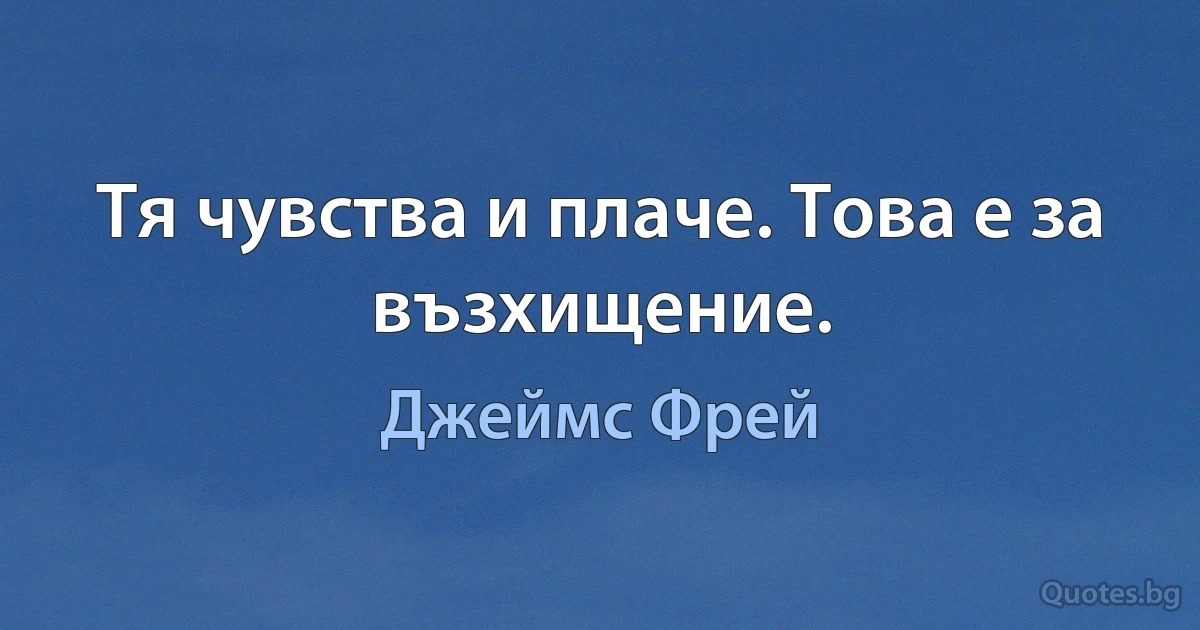 Тя чувства и плаче. Това е за възхищение. (Джеймс Фрей)