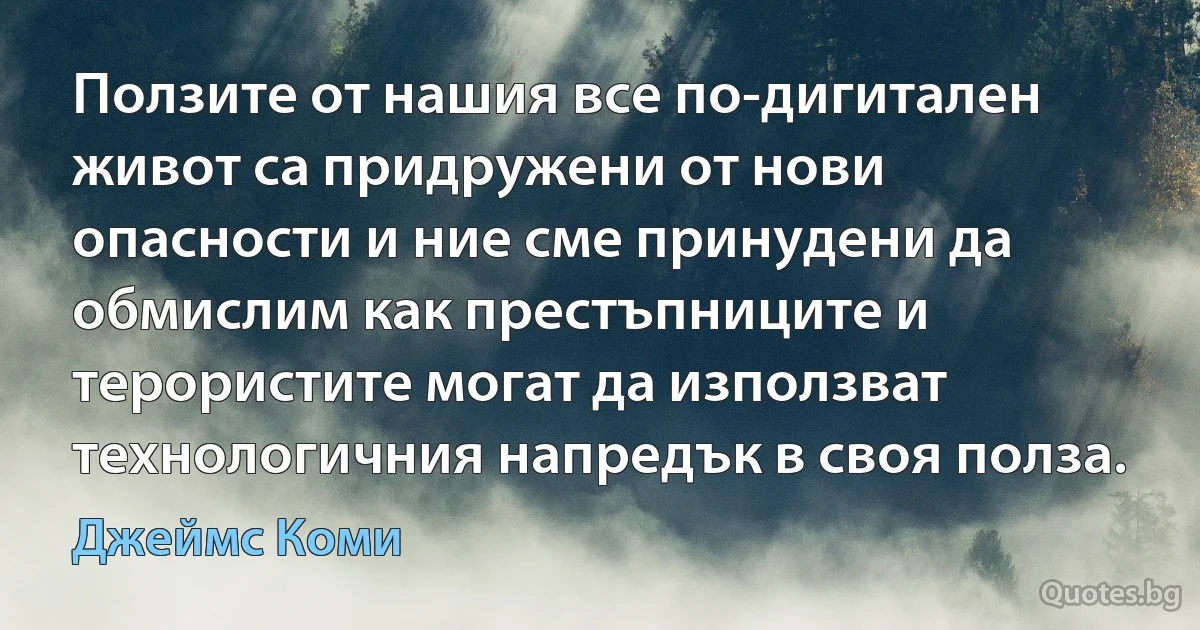 Ползите от нашия все по-дигитален живот са придружени от нови опасности и ние сме принудени да обмислим как престъпниците и терористите могат да използват технологичния напредък в своя полза. (Джеймс Коми)