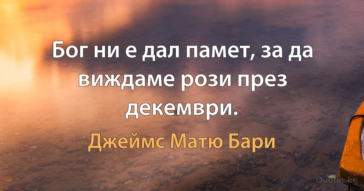 Бог ни е дал памет, за да виждаме рози през декември. (Джеймс Матю Бари)