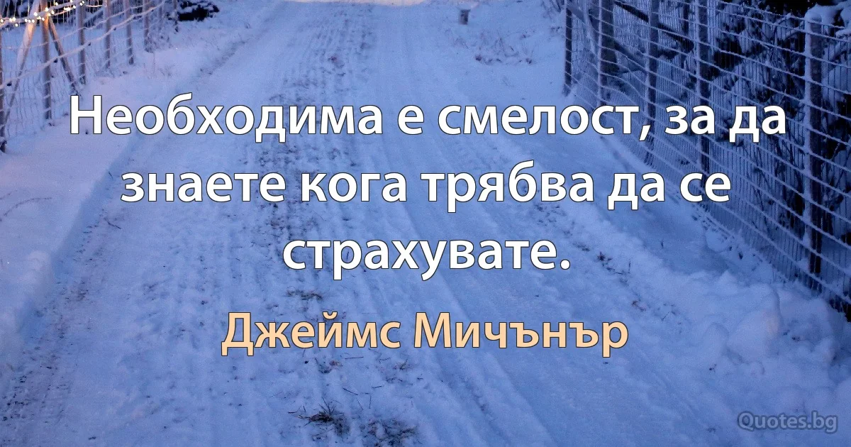 Необходима е смелост, за да знаете кога трябва да се страхувате. (Джеймс Мичънър)