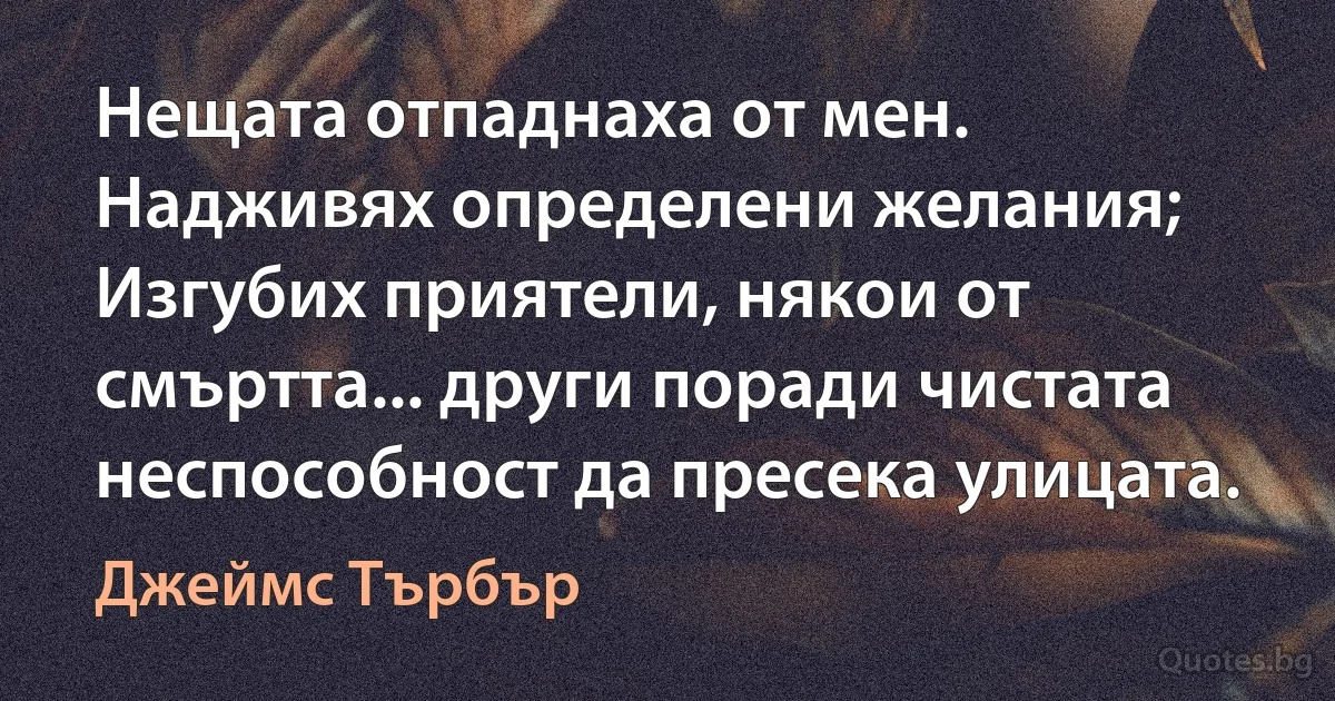 Нещата отпаднаха от мен. Надживях определени желания; Изгубих приятели, някои от смъртта... други поради чистата неспособност да пресека улицата. (Джеймс Търбър)