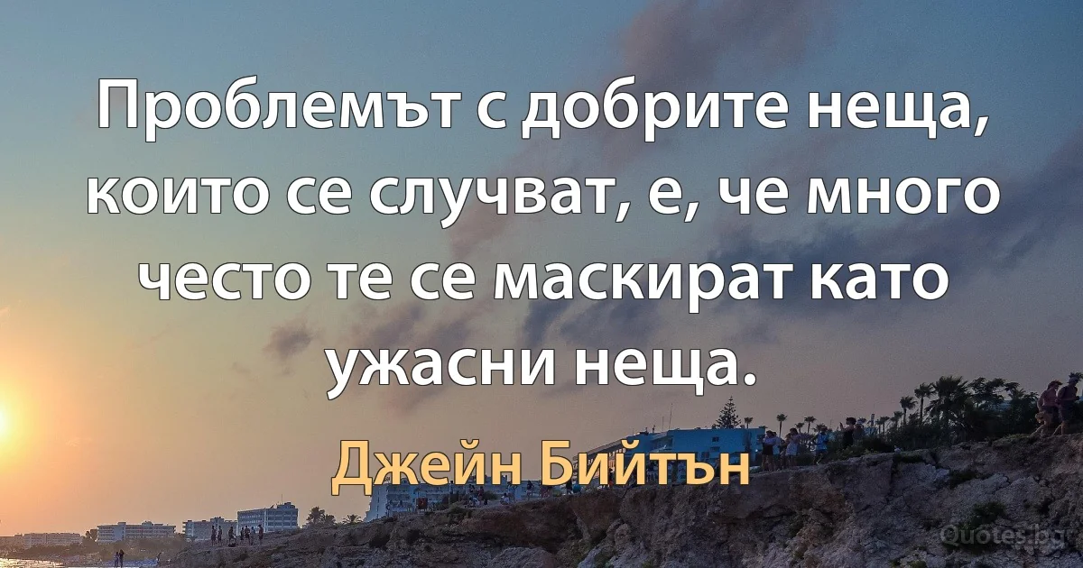 Проблемът с добрите неща, които се случват, е, че много често те се маскират като ужасни неща. (Джейн Бийтън)