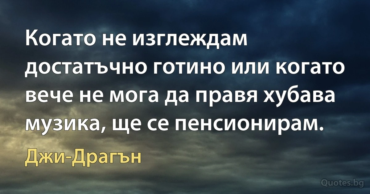 Когато не изглеждам достатъчно готино или когато вече не мога да правя хубава музика, ще се пенсионирам. (Джи-Драгън)