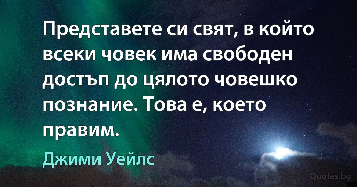 Представете си свят, в който всеки човек има свободен достъп до цялото човешко познание. Това е, което правим. (Джими Уейлс)