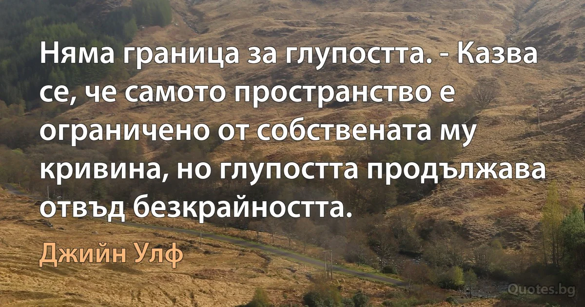 Няма граница за глупостта. - Казва се, че самото пространство е ограничено от собствената му кривина, но глупостта продължава отвъд безкрайността. (Джийн Улф)