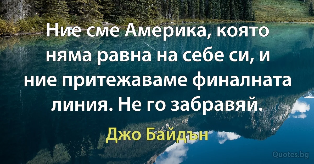 Ние сме Америка, която няма равна на себе си, и ние притежаваме финалната линия. Не го забравяй. (Джо Байдън)